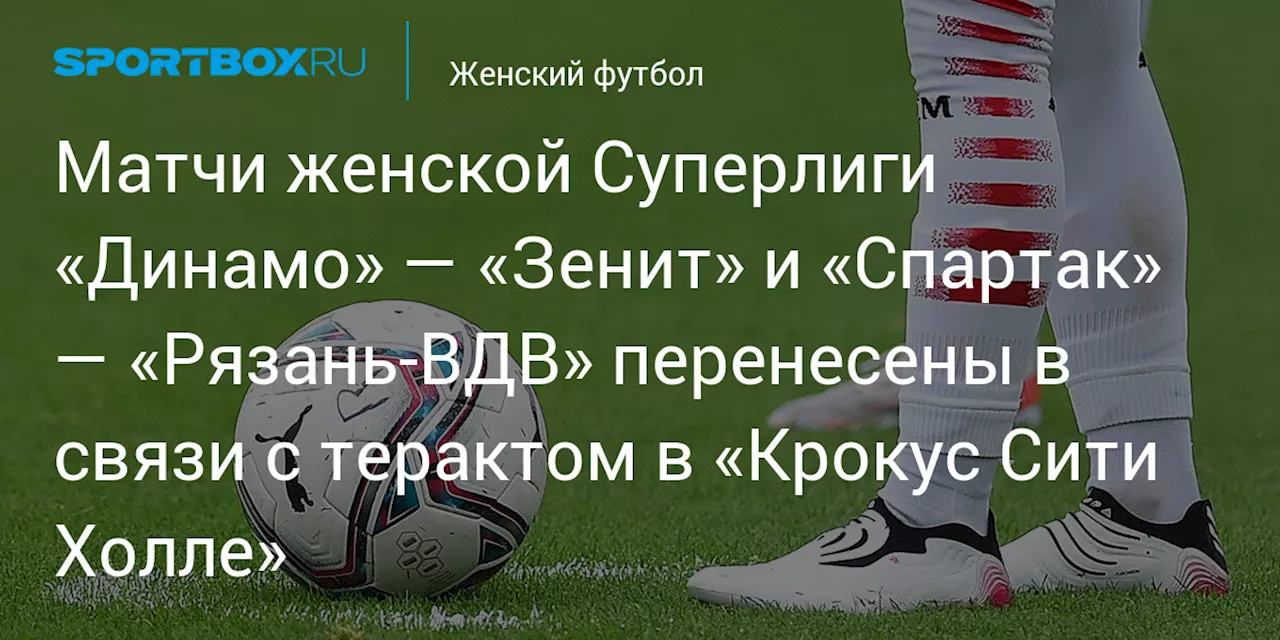 Матчи женской Суперлиги «Динамо» — «Зенит» и «Спартак» — «Рязань‑ВДВ» перенесены в связи с терактом в «Крокус Сити Холле»