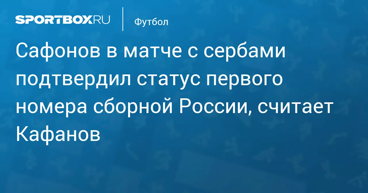 Сафонов в матче с сербами подтвердил статус первого номера сборной России, считает Кафанов