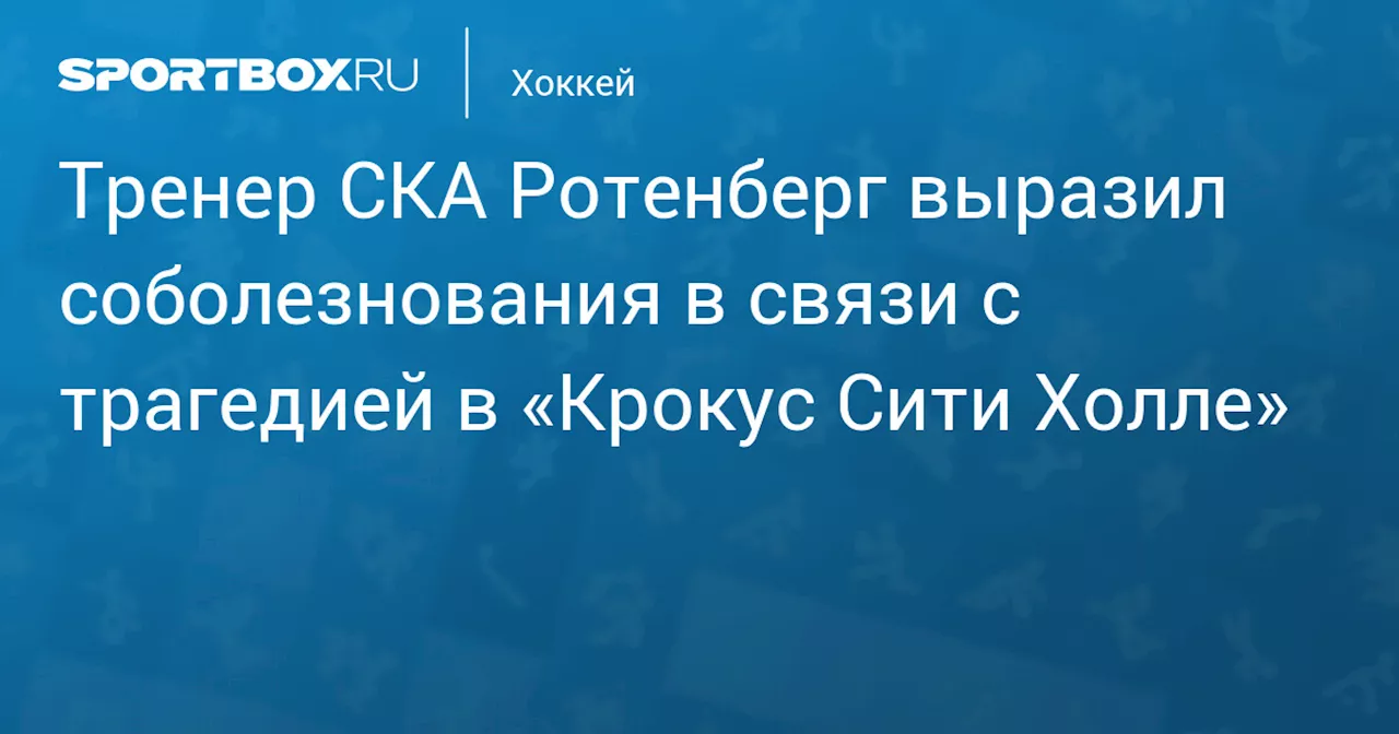 Тренер СКА Ротенберг выразил соболезнования в связи с трагедией в «Крокус Сити Холле»