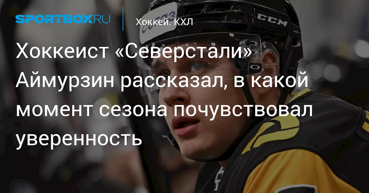 Хоккеист «Северстали» Аймурзин рассказал, в какой момент сезона почувствовал уверенность