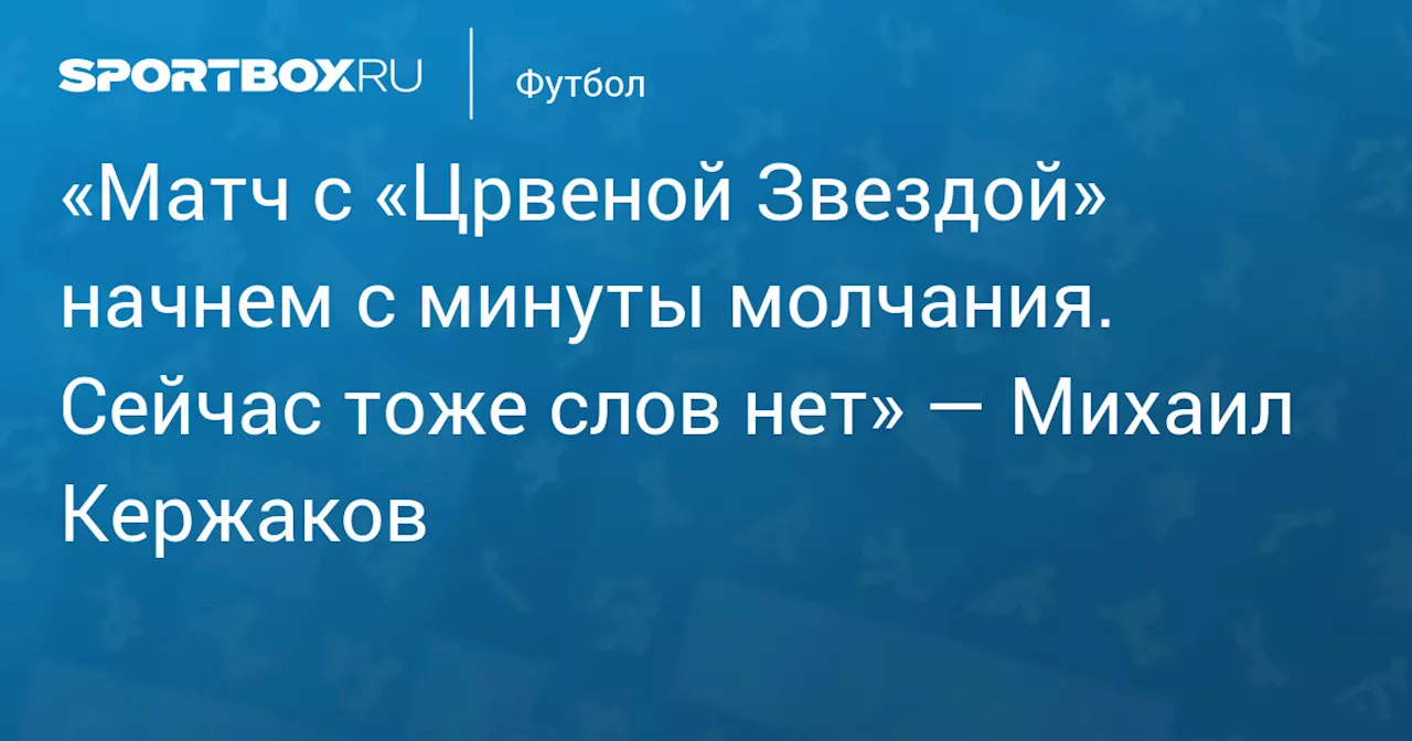 «Матч с «Црвеной Звездой» начнем с минуты молчания. Сейчас тоже слов нет» — Михаил Кержаков