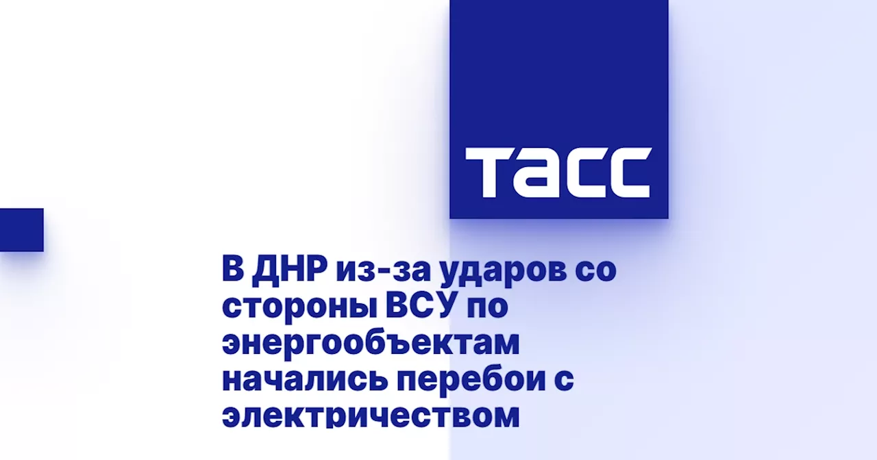 В ДНР из-за ударов со стороны ВСУ по энергообъектам начались перебои с электричеством