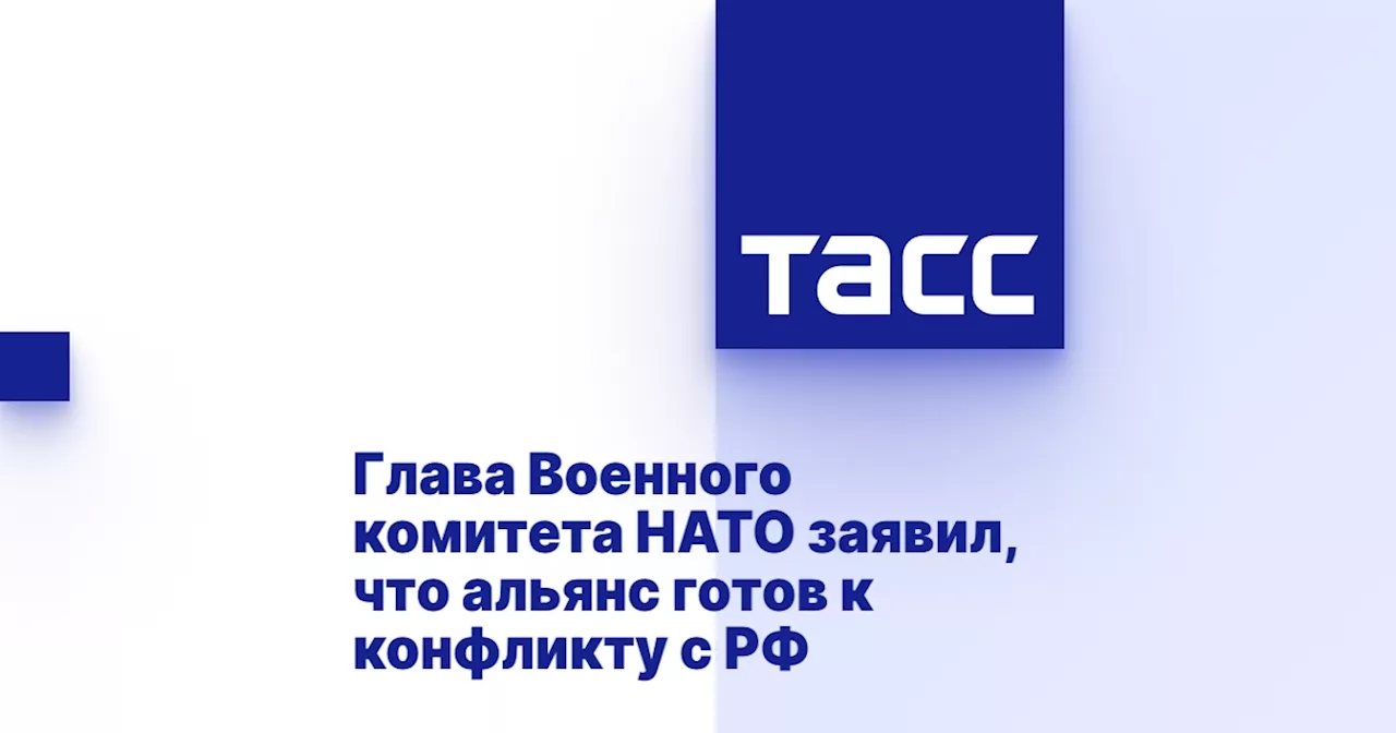 Глава Военного комитета НАТО заявил, что альянс готов к конфликту с РФ