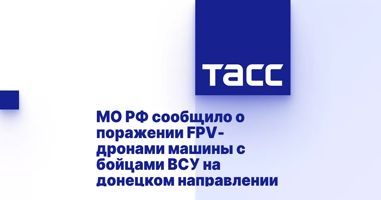 МО РФ сообщило о поражении FPV-дронами машины с бойцами ВСУ на донецком направлении