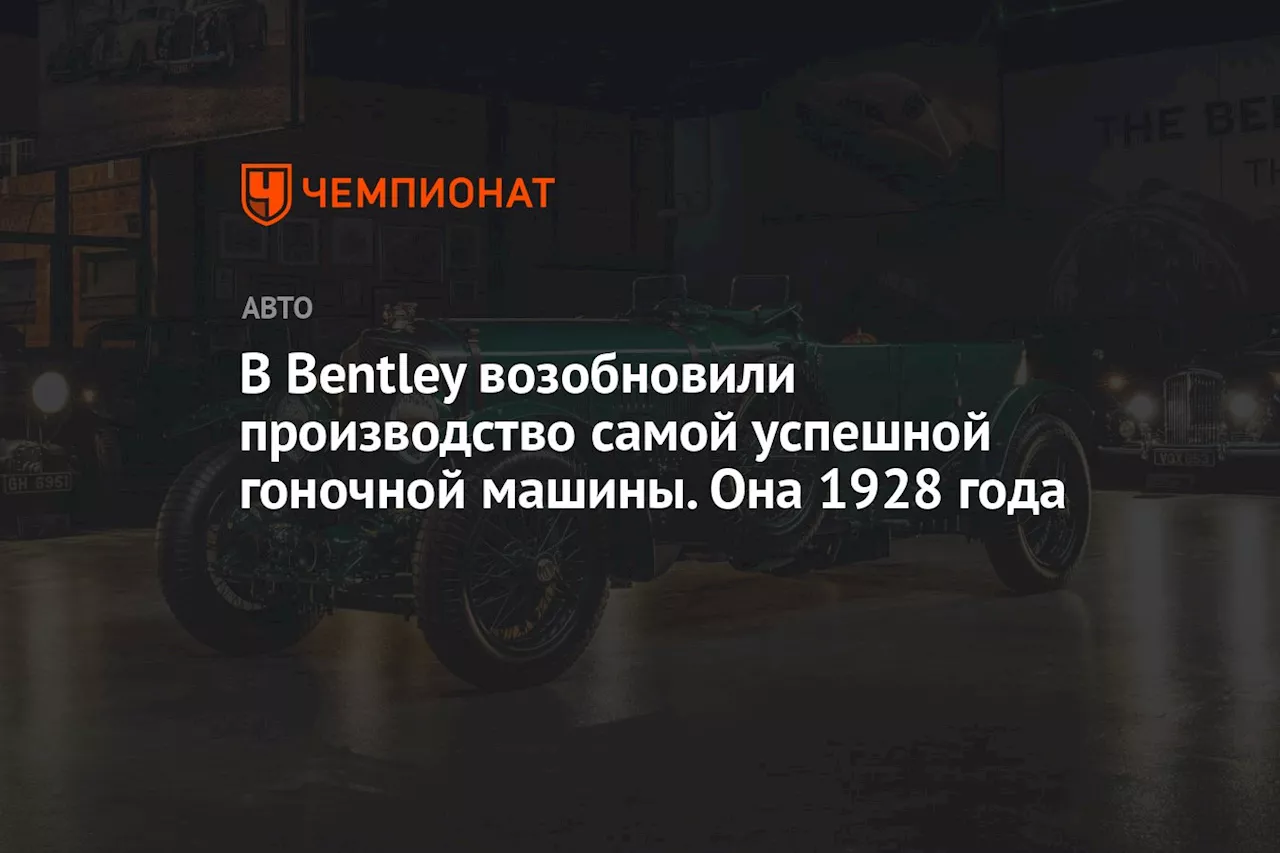 В Bentley возобновили производство самой успешной гоночной машины. Она 1928 года