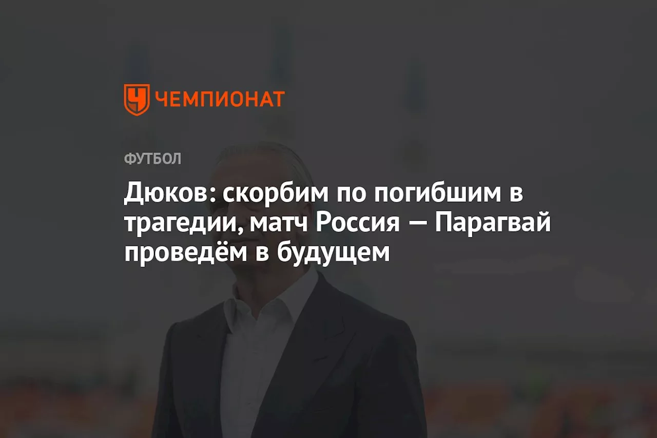 Дюков: скорбим по погибшим в трагедии, матч Россия — Парагвай проведём в будущем