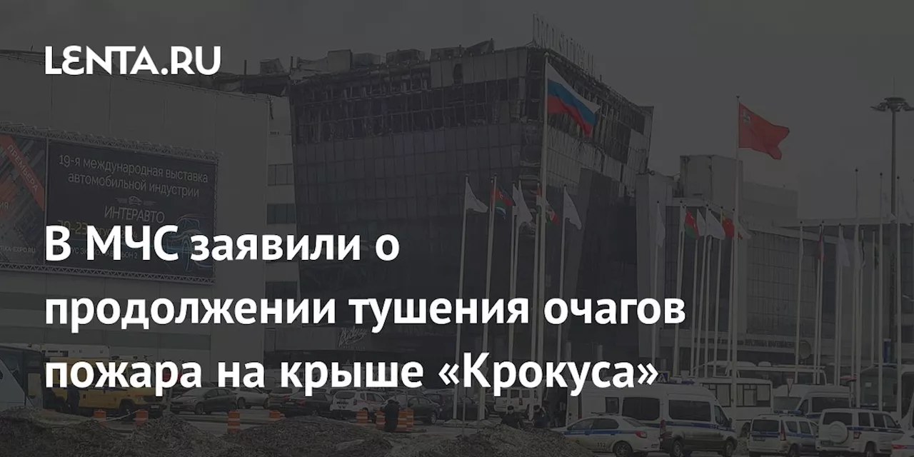 В МЧС заявили о продолжении тушения очагов пожара на крыше «Крокуса»