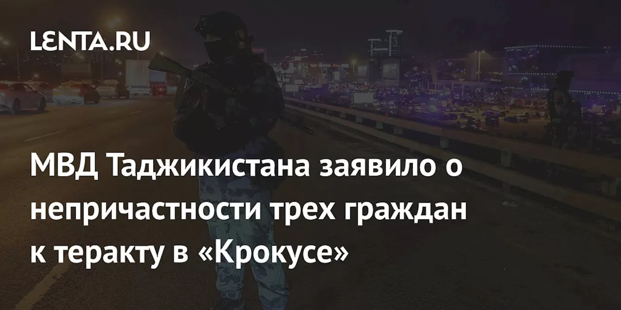 МВД Таджикистана заявило о непричастности трех граждан к теракту в «Крокусе»