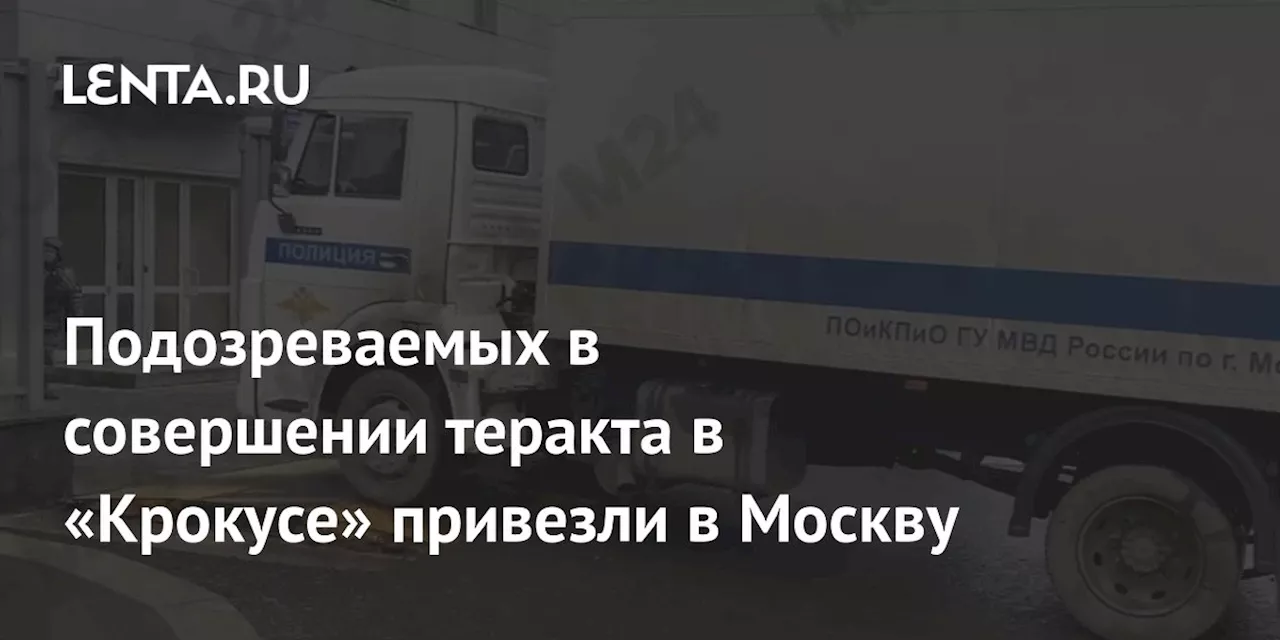 Подозреваемых в совершении теракта в «Крокусе» привезли в Москву