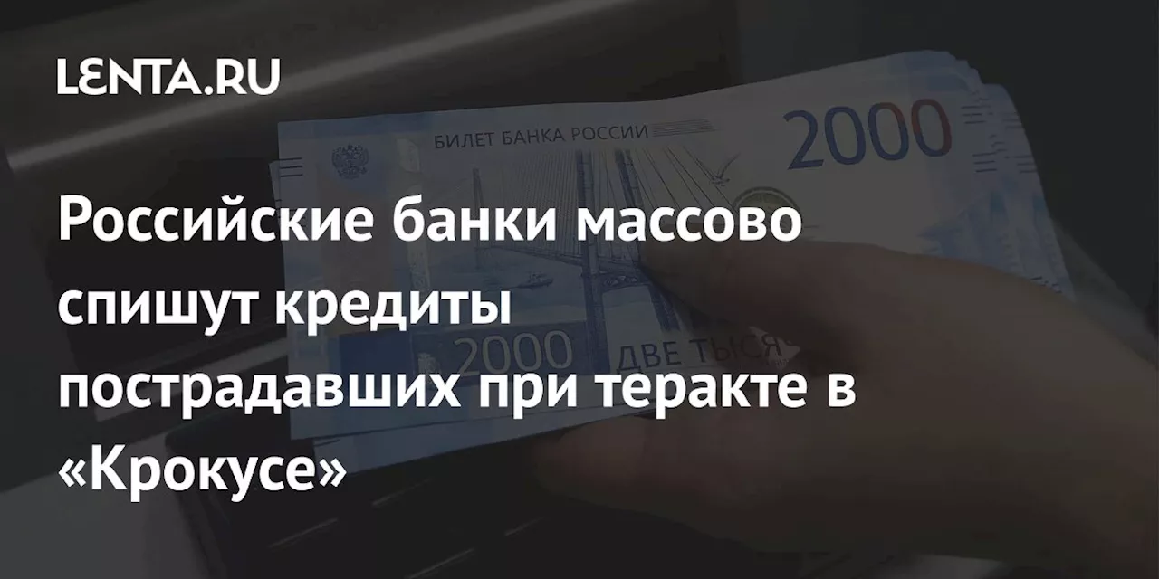 Российские банки массово спишут кредиты пострадавших при теракте в «Крокусе»