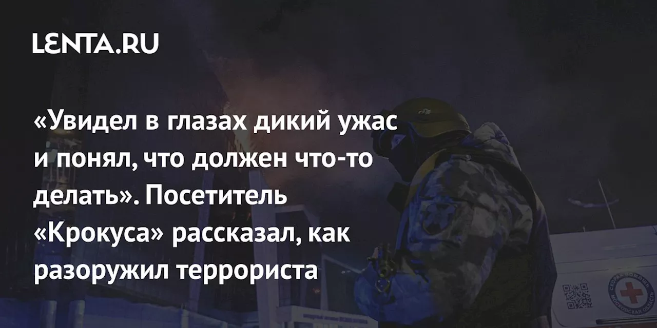 «Увидел в глазах дикий ужас и понял, что должен что-то делать». Посетитель «Крокуса» рассказал, как разоружил террориста