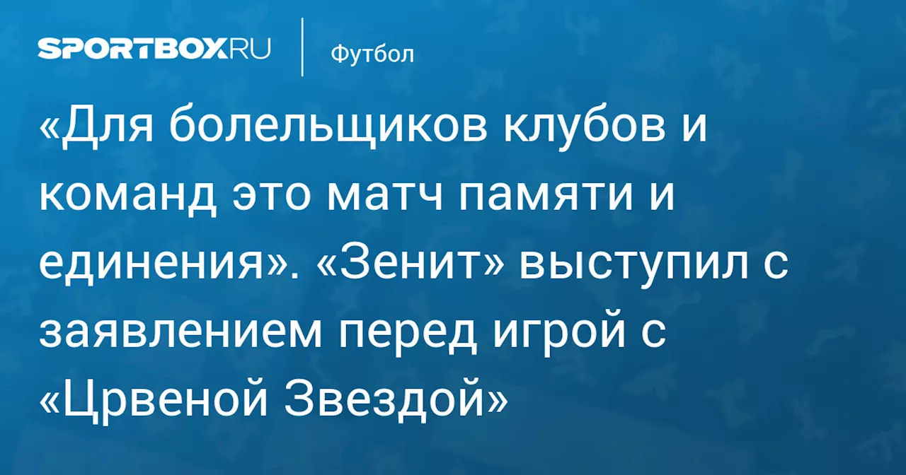 «Для болельщиков клубов и команд это матч памяти и единения». «Зенит» выступил с заявлением перед игрой с «Црвеной Звездой»