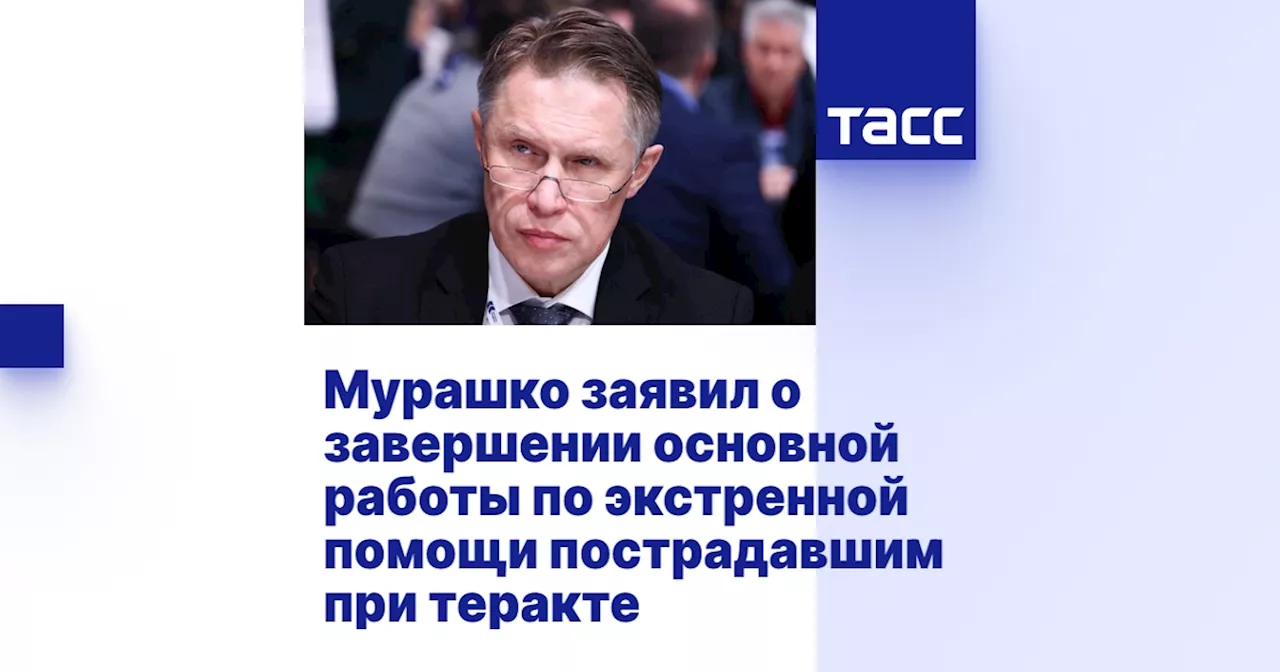 Мурашко заявил о завершении основной работы по экстренной помощи пострадавшим при теракте