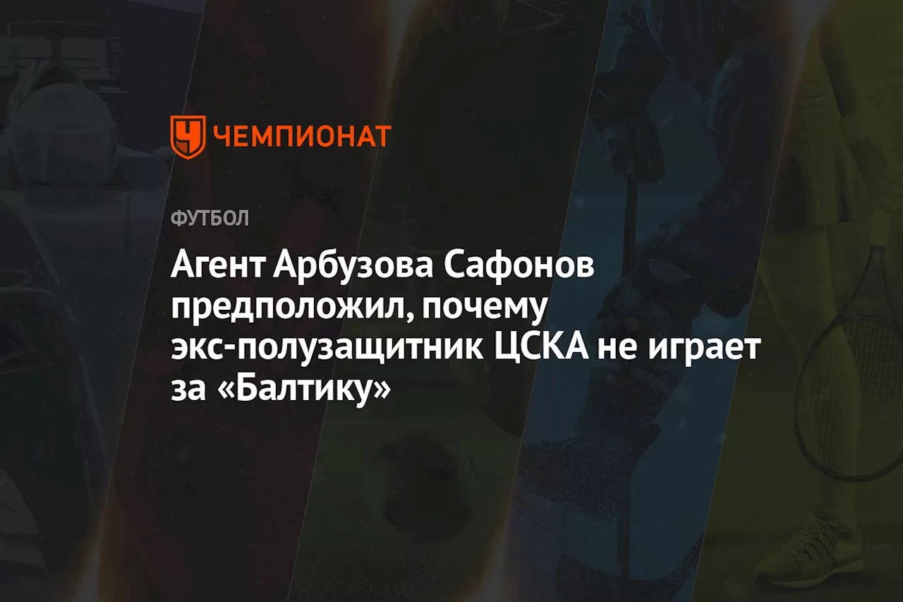 Агент Арбузова Сафонов предположил, почему экс-полузащитник ЦСКА не играет за «Балтику»