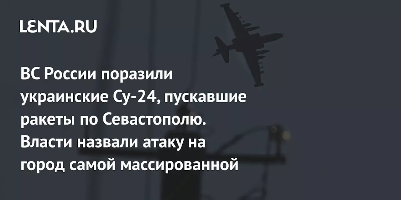 ВС России поразили украинские Су-24, пускавшие ракеты по Севастополю. Власти назвали атаку на город самой массированной