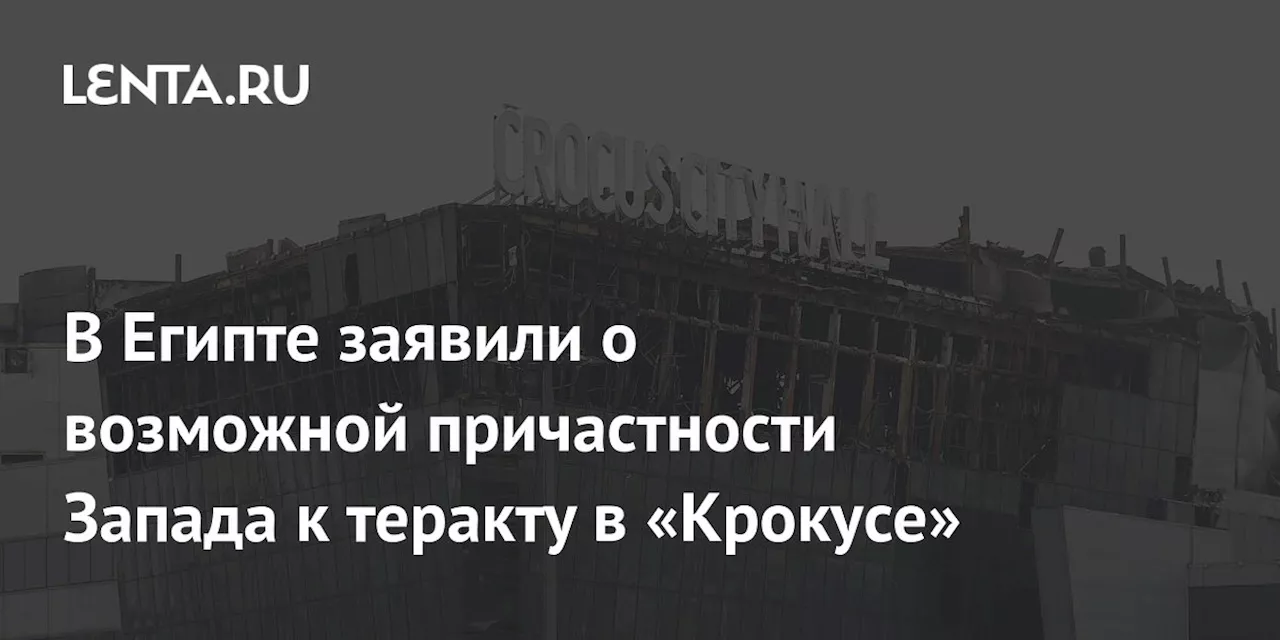 В Египте заявили о возможной причастности Запада к теракту в «Крокусе»