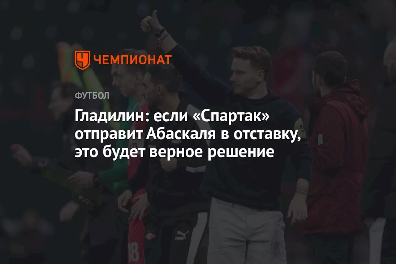 Гладилин: если «Спартак» отправит Абаскаля в отставку, это будет верное решение