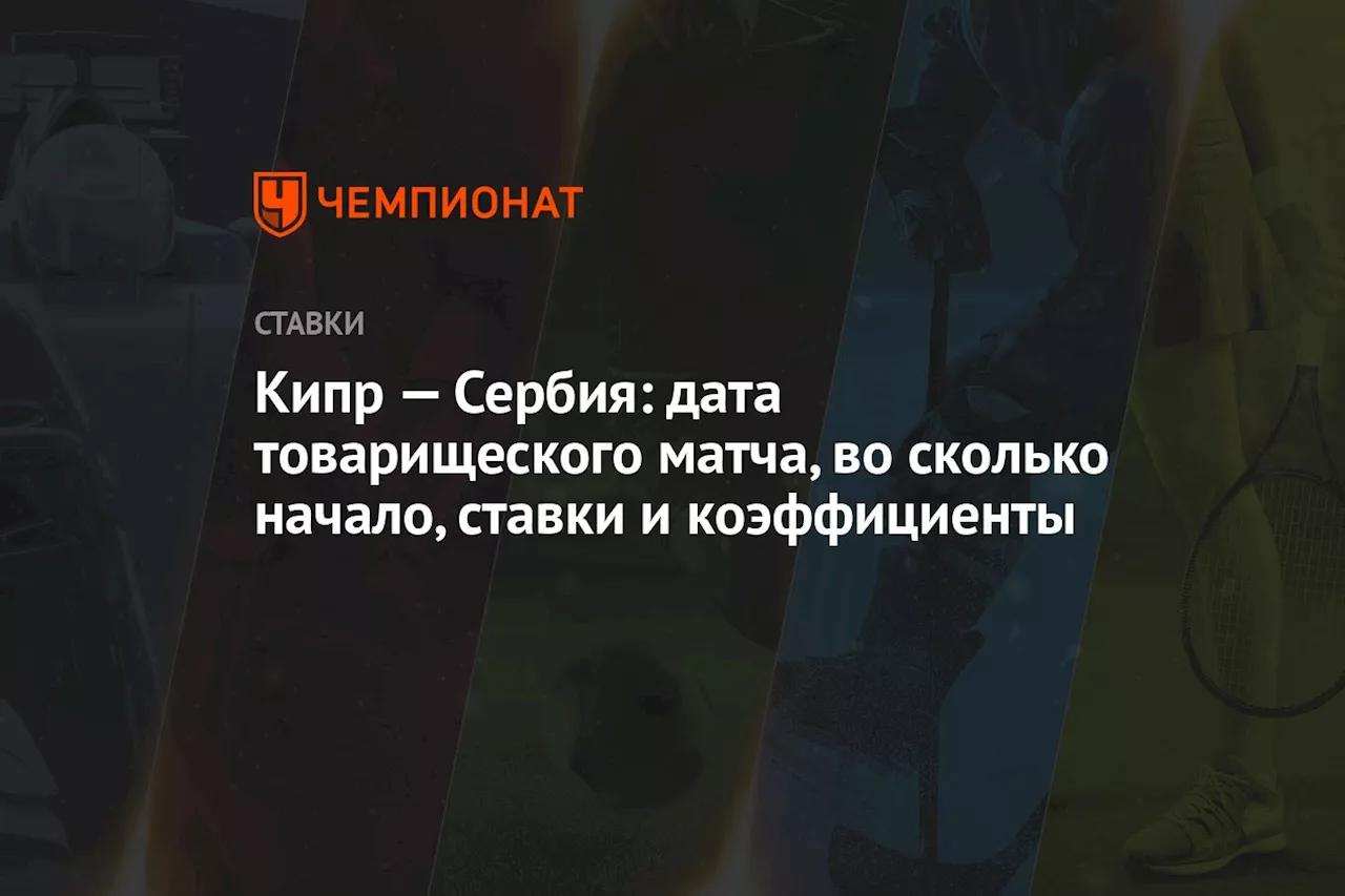 Кипр — Сербия: дата товарищеского матча, во сколько начало, ставки и коэффициенты