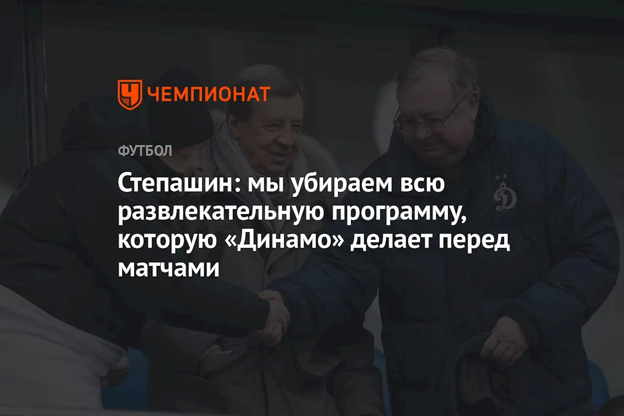 Степашин: мы убираем всю развлекательную программу, которую «Динамо» делает перед матчами