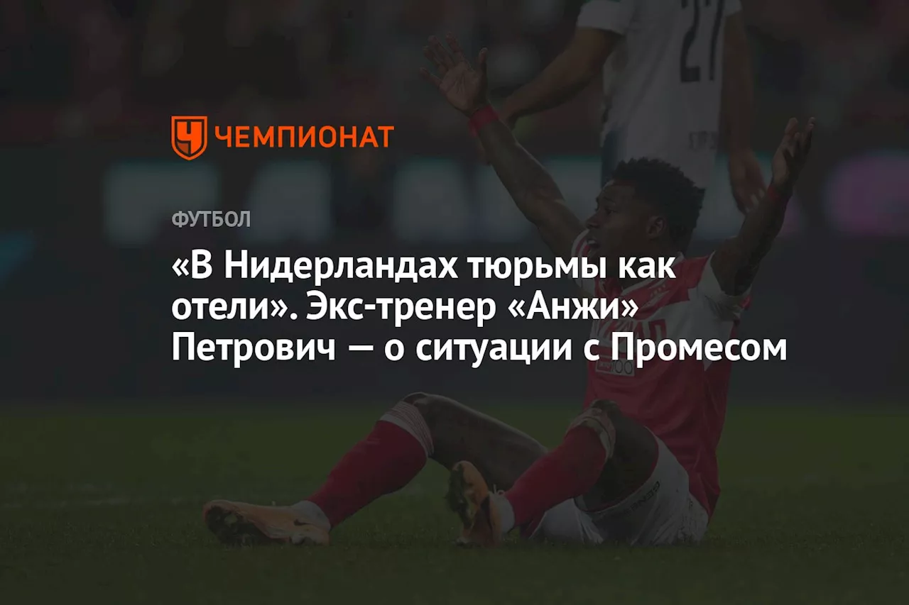 «В Нидерландах тюрьмы как отели». Экс-тренер «Анжи» Петрович — о ситуации с Промесом