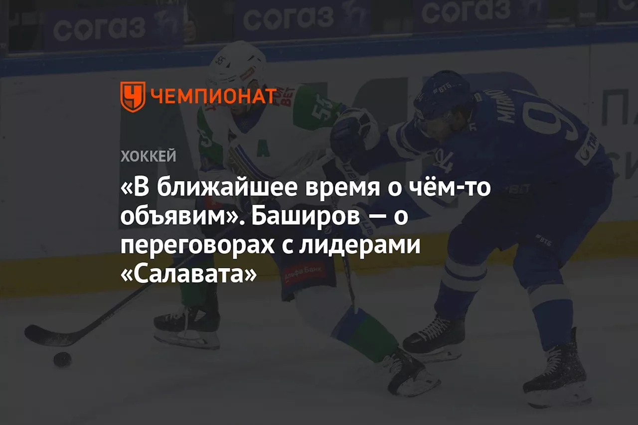 «В ближайшее время о чём-то объявим». Баширов — о переговорах с лидерами «Салавата»