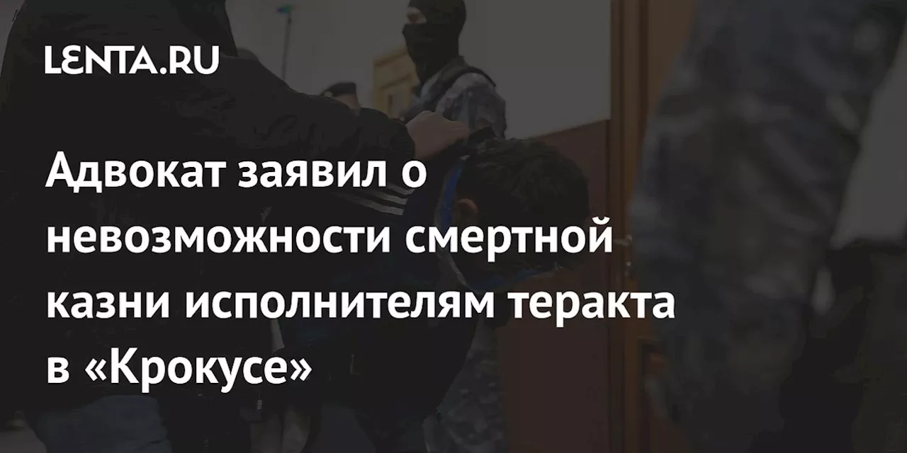 Адвокат заявил о невозможности смертной казни исполнителям теракта в «Крокусе»