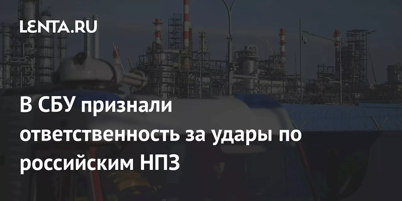 В СБУ признали ответственность за удары по российским НПЗ