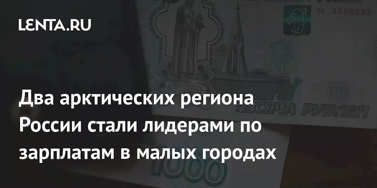 Два арктических региона России стали лидерами по зарплатам в малых городах