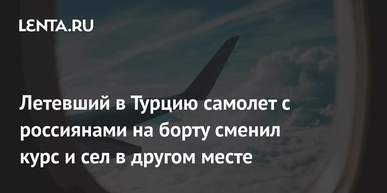 Летевший в Турцию самолет с россиянами на борту сменил курс и сел в другом месте