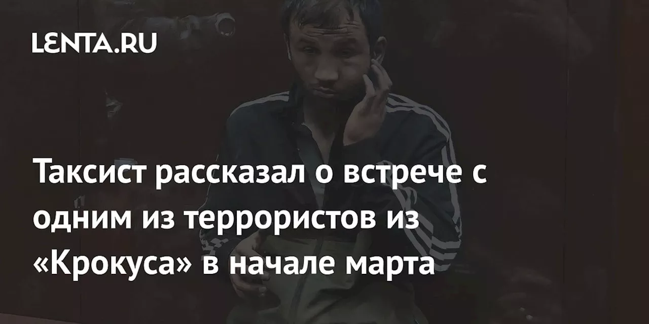 Таксист рассказал о встрече с одним из террористов из «Крокуса» в начале марта