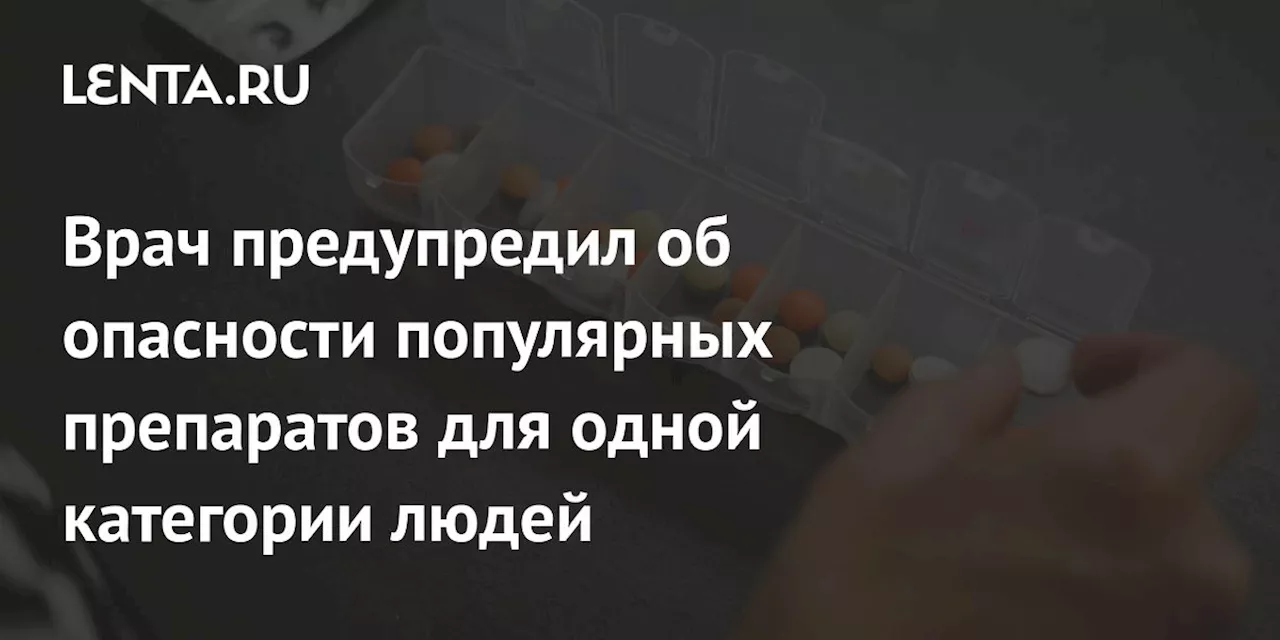 Врач предупредил об опасности популярных препаратов для одной категории людей