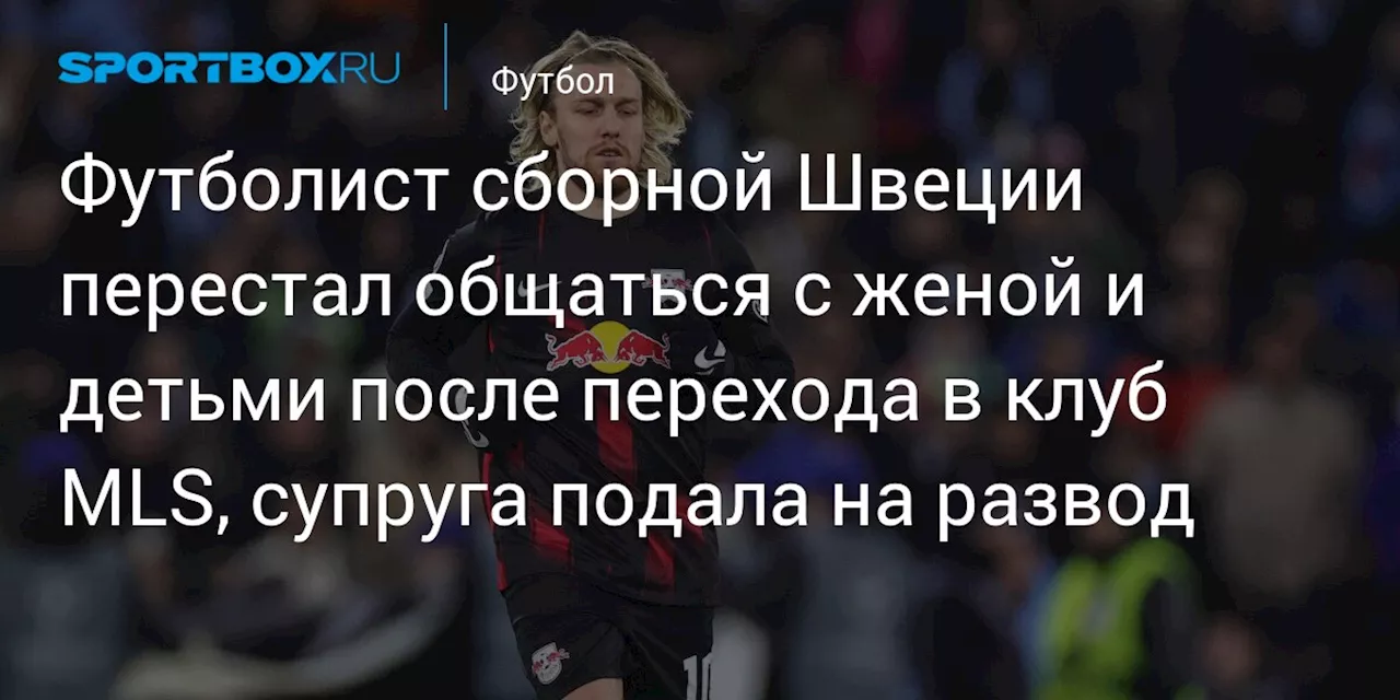 Футболист сборной Швеции перестал общаться с женой и детьми после перехода в клуб MLS, супруга подала на развод