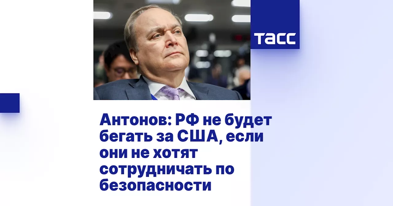 Антонов: РФ не будет бегать за США, если они не хотят сотрудничать по безопасности