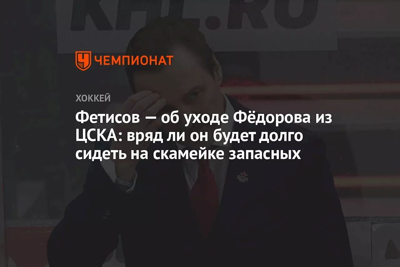 Фетисов — об уходе Фёдорова из ЦСКА: вряд ли он будет долго сидеть на скамейке запасных