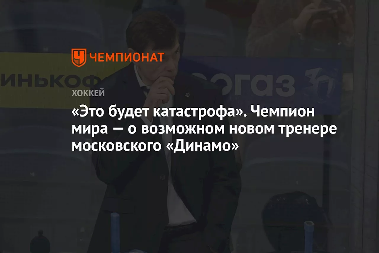 «Это будет катастрофа». Чемпион мира — о возможном новом тренере московского «Динамо»