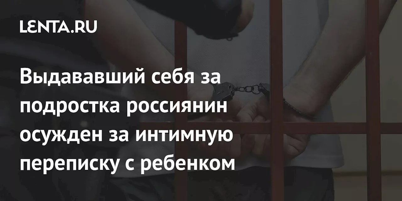 Выдававший себя за подростка россиянин осужден за интимную переписку с ребенком