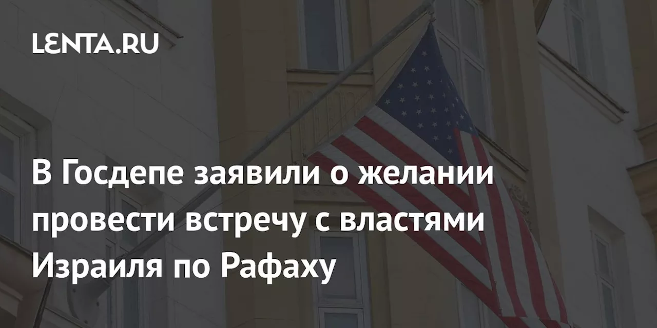 В Госдепе заявили о желании провести встречу с властями Израиля по Рафаху