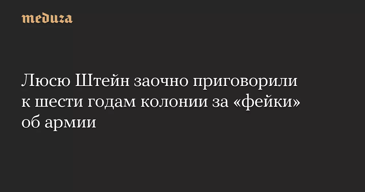 Люсю Штейн заочно приговорили к шести годам колонии за «фейки» об армии — Meduza