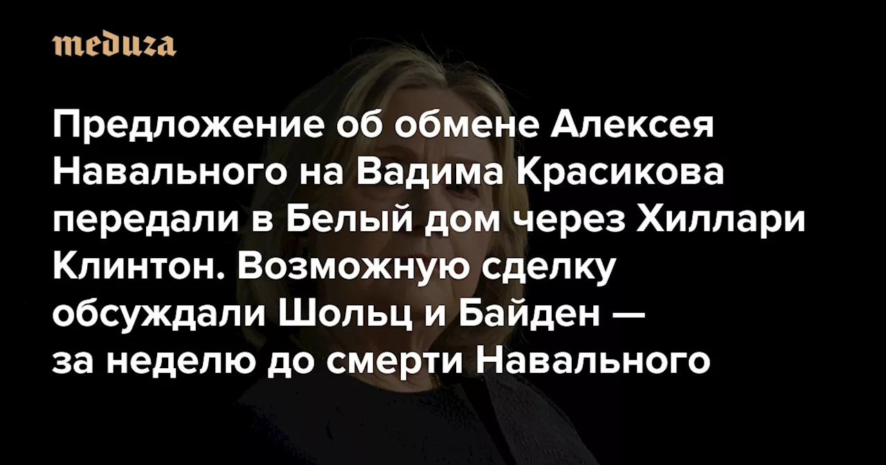 Предложение об обмене Алексея Навального на Вадима Красикова передали в Белый дом через Хиллари Клинтон Возможную сделку обсуждали Шольц и Байден — за неделю до смерти Навального — Meduza