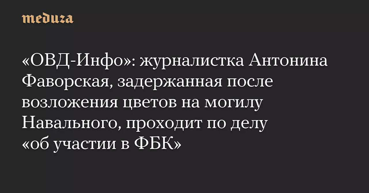 «ОВД-Инфо»: журналистка Антонина Фаворская, задержанная после возложения цветов на могилу Навального, проходит по делу «об участии в ФБК» — Meduza