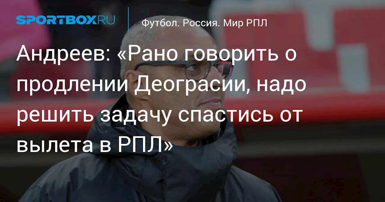 Андреев: «Рано говорить о продлении Деограсии, надо решить задачу спастись от вылета в РПЛ»