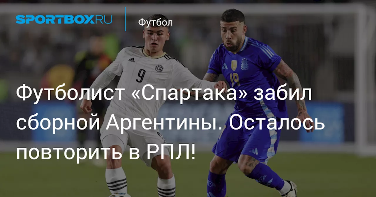 Футболист «Спартака» забил сборной Аргентины. Осталось повторить в РПЛ!