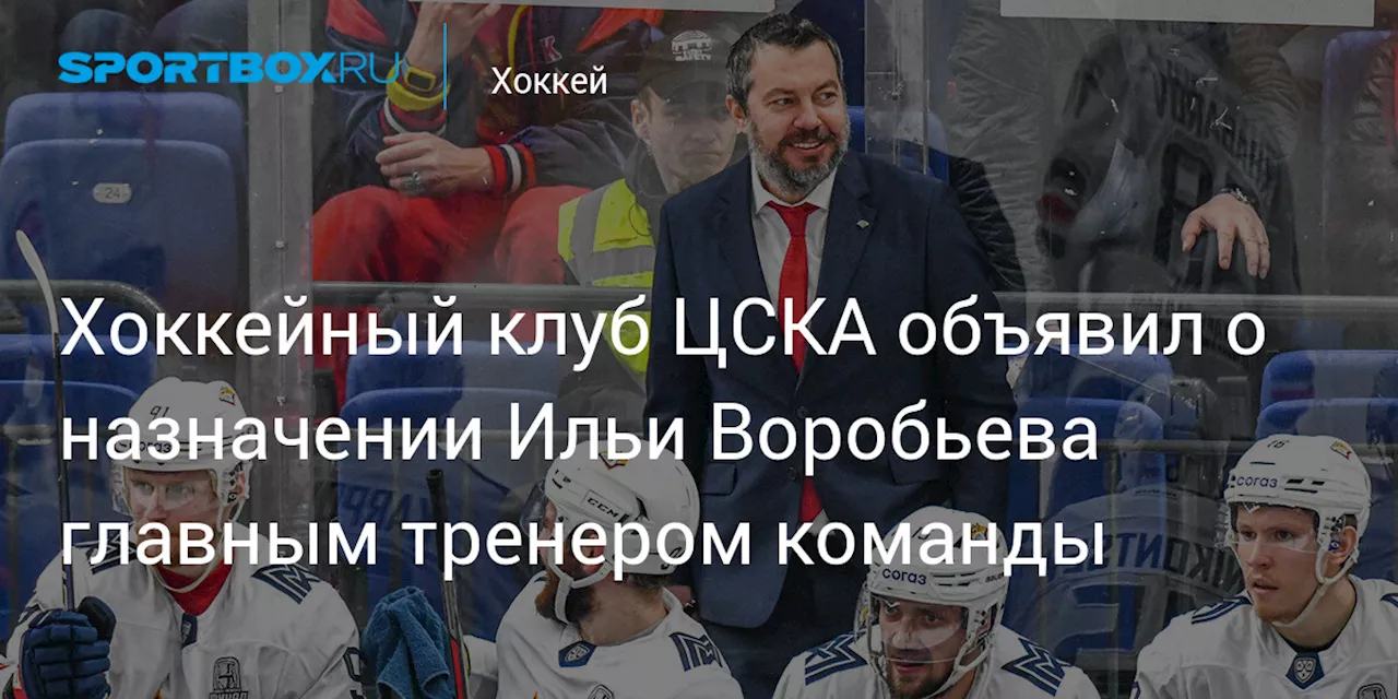 Хоккейный ЦСКА объявил о назначении Ильи Воробьева главным тренером