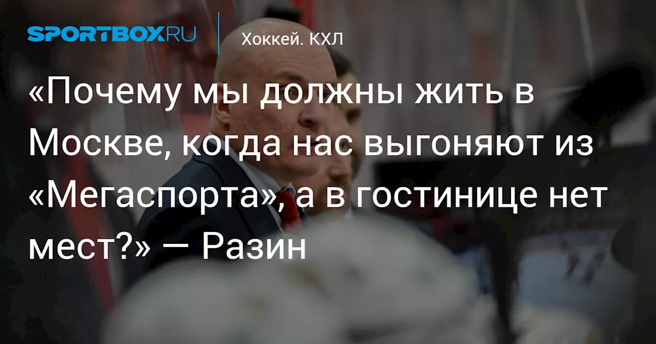 «Почему мы должны жить в Москве, когда нас выгоняют из «Мегаспорта», а в гостинице нет мест?» — Разин