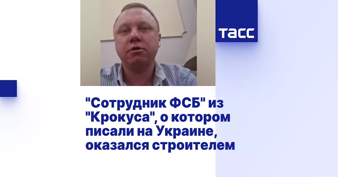 'Сотрудник ФСБ' из 'Крокуса', о котором писали на Украине, оказался строителем