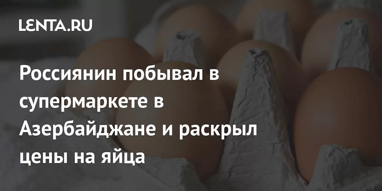 Россиянин побывал в супермаркете в Азербайджане и раскрыл цены на яйца