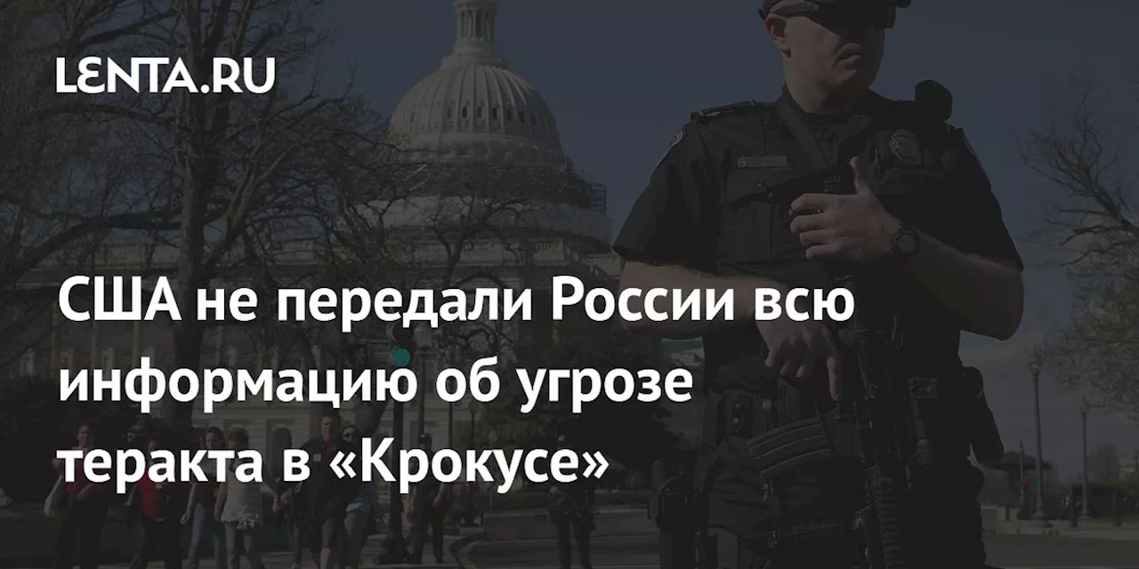 США не передали России всю информацию об угрозе теракта в «Крокусе»