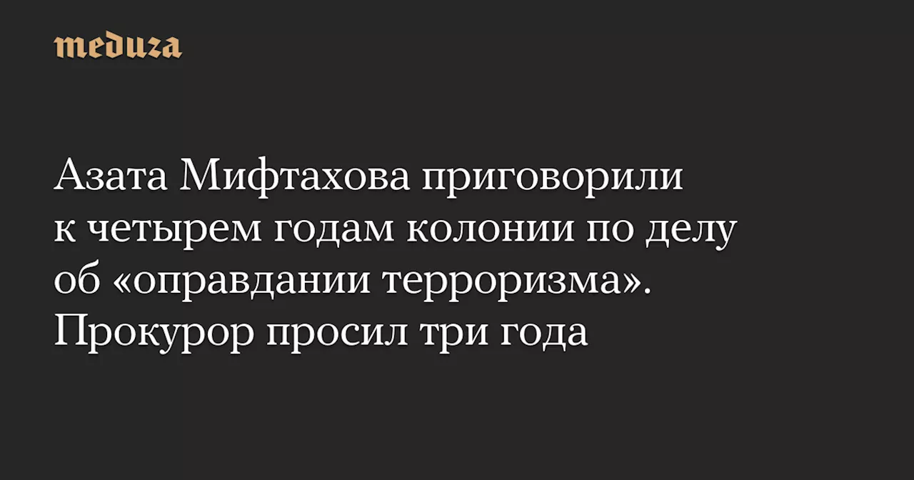 Азата Мифтахова приговорили к четырем годам колонии по делу об «оправдании терроризма» — Meduza