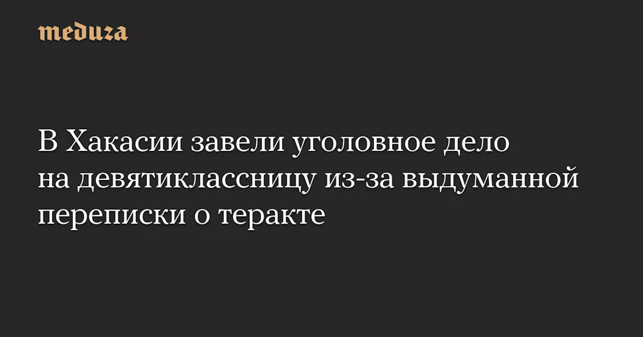 В Хакасии завели уголовное дело на девятиклассницу из-за выдуманной переписки о теракте — Meduza