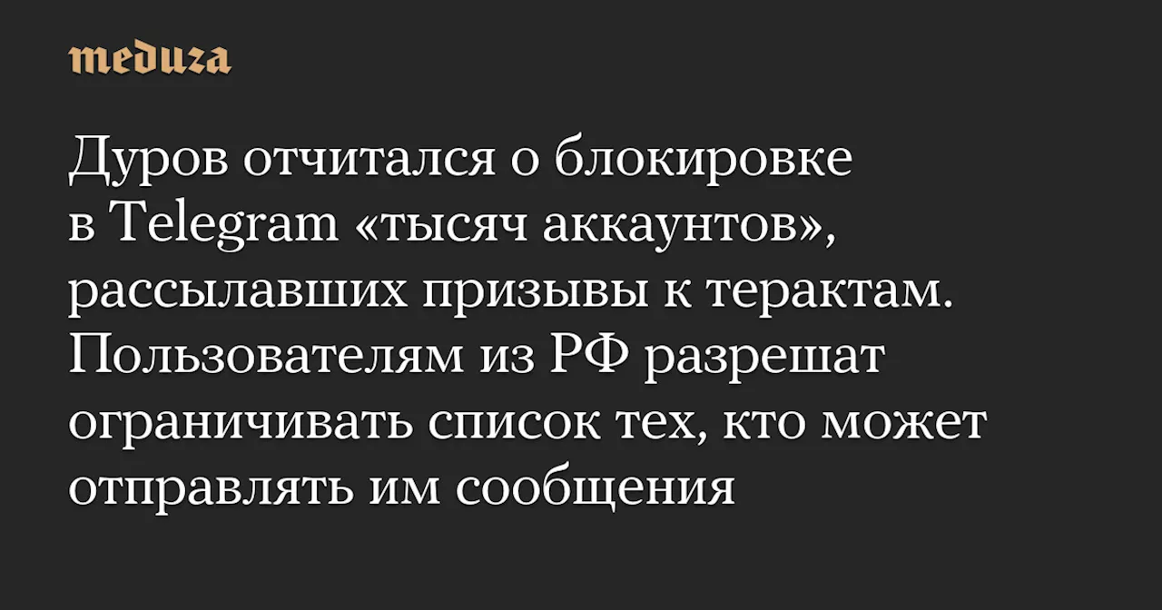 Дуров отчитался о блокировке в Telegram «тысяч аккаунтов», рассылавших призывы к терактам. Пользователям из РФ разрешат ограничивать список тех, кто может отправлять им сообщения — Meduza